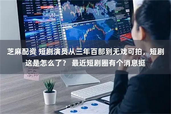 芝麻配资 短剧演员从三年百部到无戏可拍，短剧这是怎么了？ 最近短剧圈有个消息挺