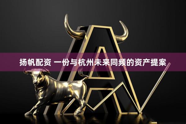 扬帆配资 一份与杭州未来同频的资产提案