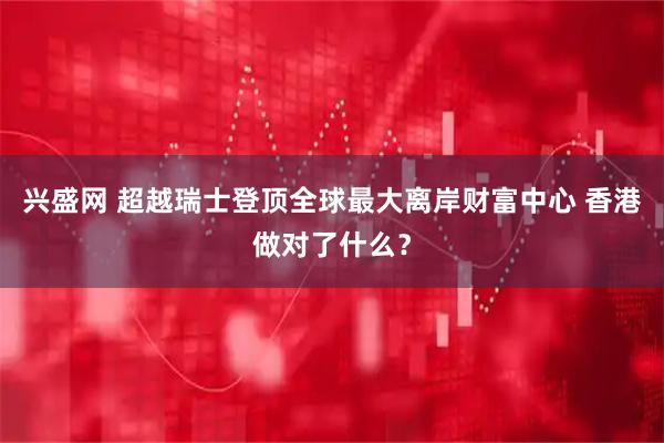 兴盛网 超越瑞士登顶全球最大离岸财富中心 香港做对了什么？