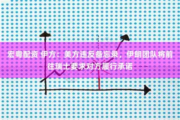 宏粤配资 伊方:美方违反备忘录,伊朗团队将前往瑞士要求对方履行承诺