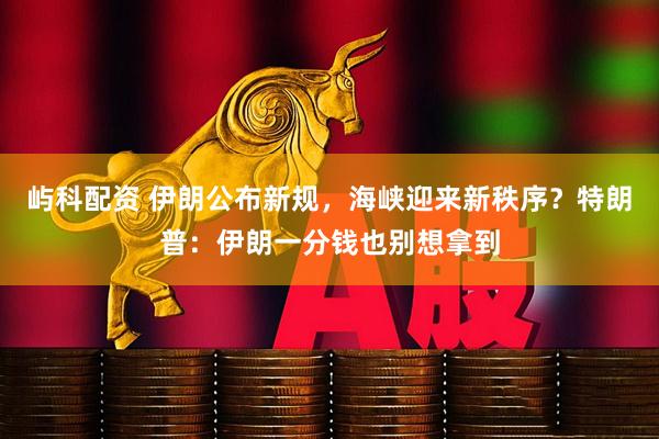 屿科配资 伊朗公布新规,海峡迎来新秩序?特朗普:伊朗一分钱也别想拿到