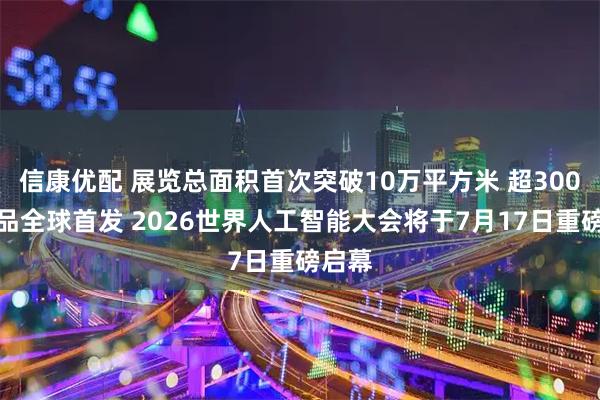 信康优配 展览总面积首次突破10万平方米 超300款产品全球首发 2026世界人工智能大会将于7月17日重磅启幕