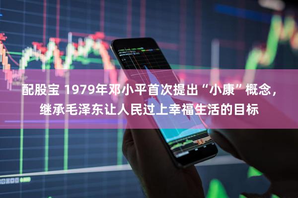 配股宝 1979年邓小平首次提出“小康”概念，继承毛泽东让人民过上幸福生活的目标