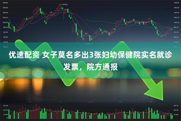 优速配资 女子莫名多出3张妇幼保健院实名就诊发票,院方通报