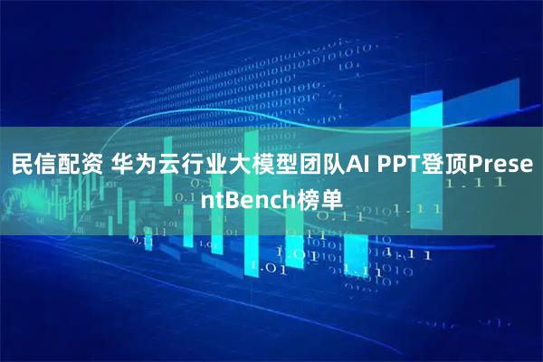 民信配资 华为云行业大模型团队AI PPT登顶PresentBench榜单