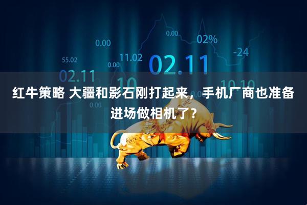 红牛策略 大疆和影石刚打起来，手机厂商也准备进场做相机了？