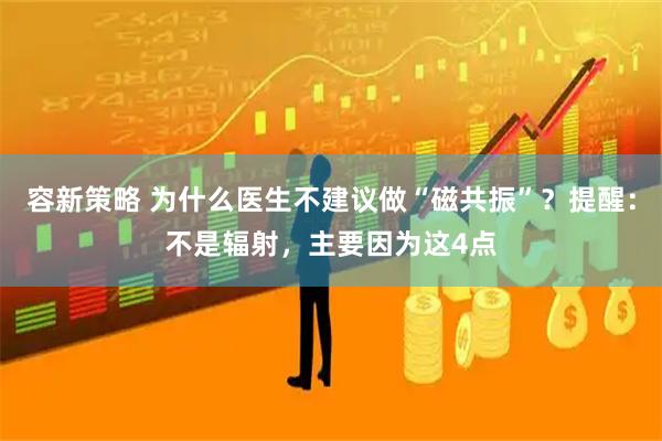 容新策略 为什么医生不建议做“磁共振”？提醒：不是辐射，主要因为这4点