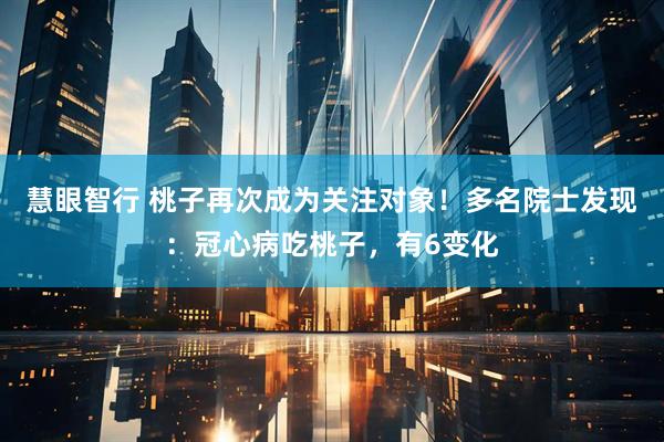 慧眼智行 桃子再次成为关注对象！多名院士发现：冠心病吃桃子，有6变化