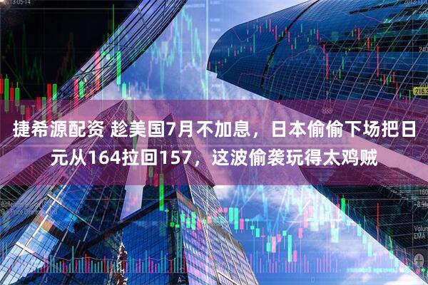 捷希源配资 趁美国7月不加息，日本偷偷下场把日元从164拉回157，这波偷袭玩得太鸡贼