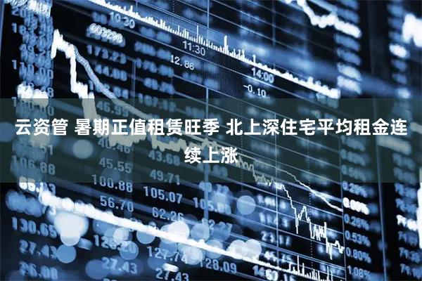 云资管 暑期正值租赁旺季 北上深住宅平均租金连续上涨
