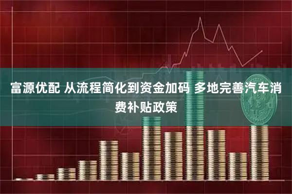 富源优配 从流程简化到资金加码 多地完善汽车消费补贴政策