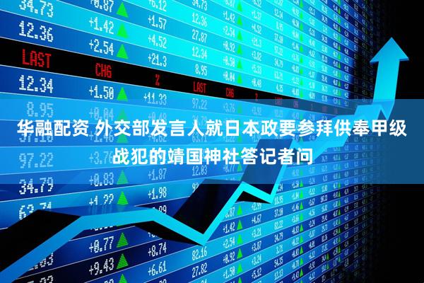 华融配资 外交部发言人就日本政要参拜供奉甲级战犯的靖国神社答记者问